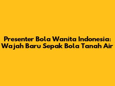 Presenter Bola Wanita Indonesia: Wajah Baru Sepak Bola Tanah Air