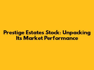 Prestige Estates Stock: Unpacking Its Market Performance