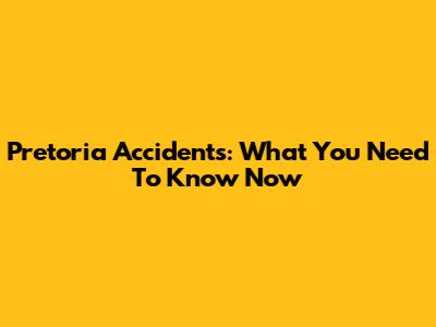 Pretoria Accidents: What You Need To Know Now