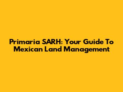 Primaria SARH: Your Guide To Mexican Land Management