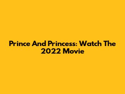 Prince And Princess: Watch The 2022 Movie