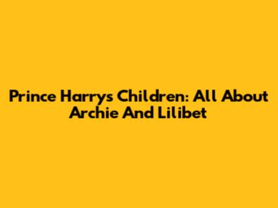 Prince Harry's Children: All About Archie And Lilibet