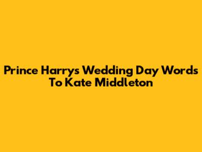 Prince Harry's Wedding Day Words To Kate Middleton