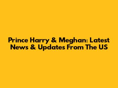 Prince Harry & Meghan: Latest News & Updates From The US