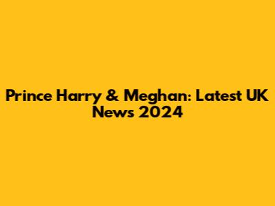 Prince Harry & Meghan: Latest UK News 2024