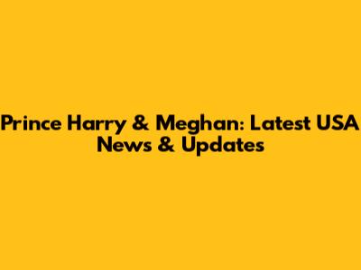 Prince Harry & Meghan: Latest USA News & Updates