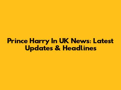 Prince Harry In UK News: Latest Updates & Headlines