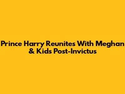 Prince Harry Reunites With Meghan & Kids Post-Invictus