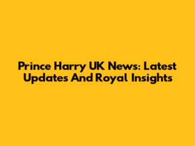 Prince Harry UK News: Latest Updates And Royal Insights