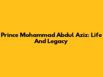 Prince Mohammad Abdul Aziz: Life And Legacy