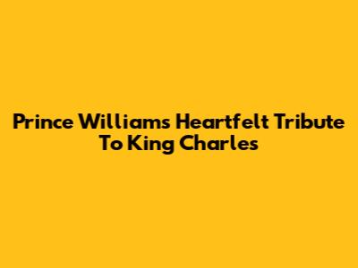 Prince William's Heartfelt Tribute To King Charles