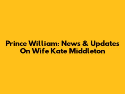 Prince William: News & Updates On Wife Kate Middleton