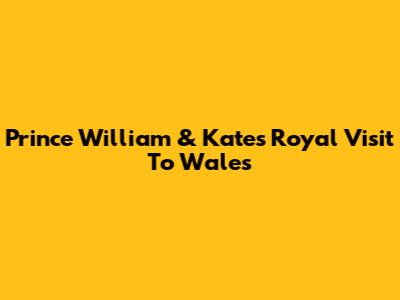 Prince William & Kate's Royal Visit To Wales