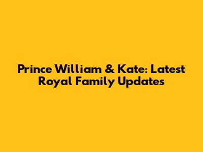 Prince William & Kate: Latest Royal Family Updates