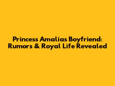 Princess Amalia's Boyfriend: Rumors & Royal Life Revealed
