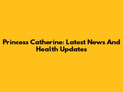Princess Catherine: Latest News And Health Updates