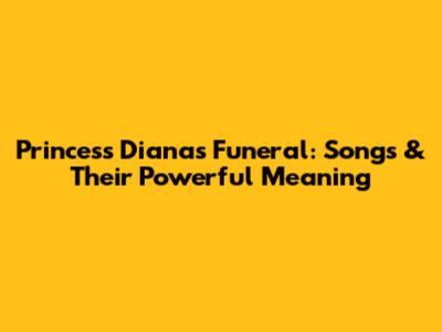 Princess Diana's Funeral: Songs & Their Powerful Meaning