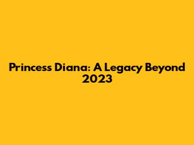Princess Diana: A Legacy Beyond 2023