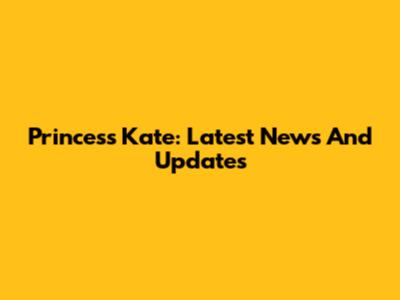 Princess Kate: Latest News And Updates