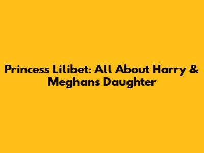 Princess Lilibet: All About Harry & Meghan's Daughter