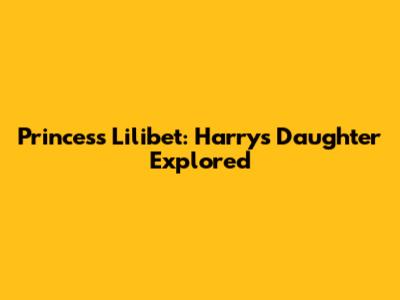 Princess Lilibet: Harry's Daughter Explored