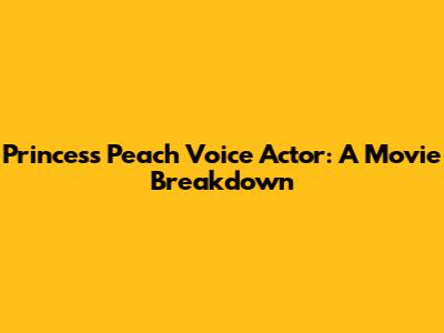 Princess Peach Voice Actor: A Movie Breakdown
