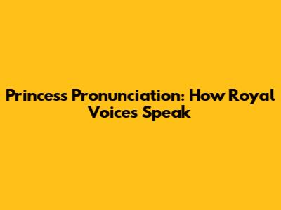 Princess Pronunciation: How Royal Voices Speak