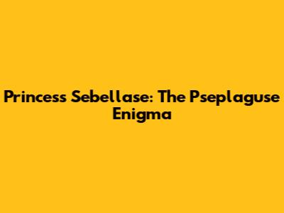 Princess Sebellase: The Pseplaguse Enigma