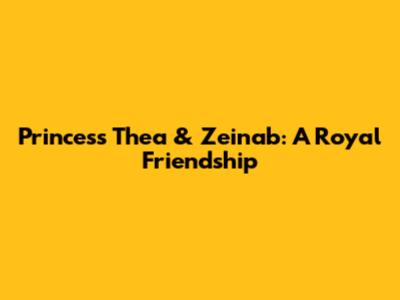 Princess Thea & Zeinab: A Royal Friendship