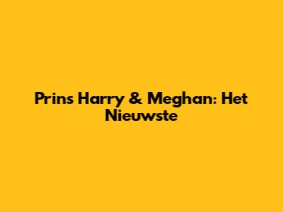 Prins Harry & Meghan: Het Nieuwste