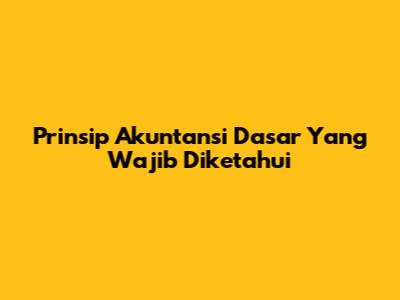 Prinsip Akuntansi Dasar Yang Wajib Diketahui