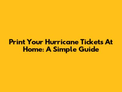 Print Your Hurricane Tickets At Home: A Simple Guide