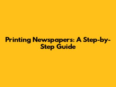 Printing Newspapers: A Step-by-Step Guide