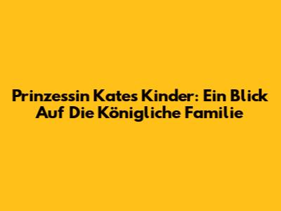 Prinzessin Kates Kinder: Ein Blick Auf Die Königliche Familie