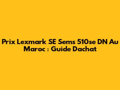 Prix ​​Lexmark SE Sems 510se DN Au Maroc : Guide D'achat