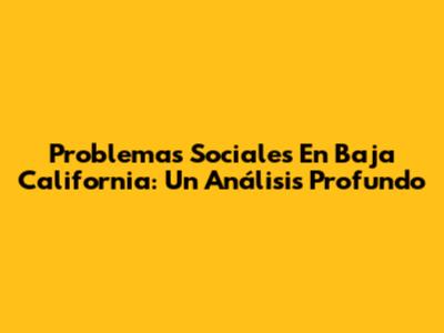 Problemas Sociales En Baja California: Un Análisis Profundo