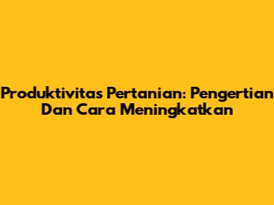 Produktivitas Pertanian: Pengertian Dan Cara Meningkatkan