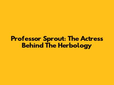 Professor Sprout: The Actress Behind The Herbology