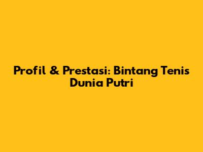 Profil & Prestasi: Bintang Tenis Dunia Putri