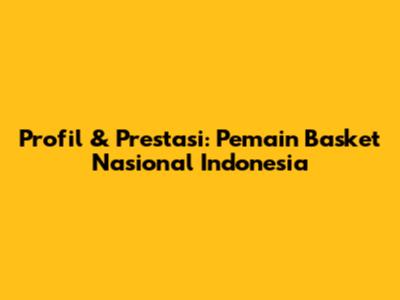 Profil & Prestasi: Pemain Basket Nasional Indonesia