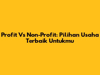 Profit Vs Non-Profit: Pilihan Usaha Terbaik Untukmu