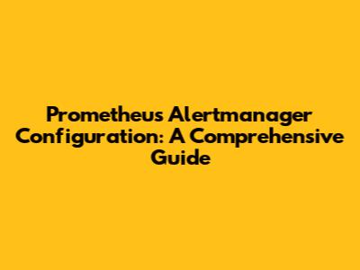 Prometheus Alertmanager Configuration: A Comprehensive Guide