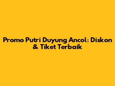 Promo Putri Duyung Ancol: Diskon & Tiket Terbaik
