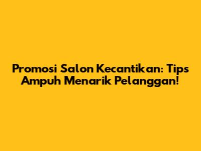 Promosi Salon Kecantikan: Tips Ampuh Menarik Pelanggan!