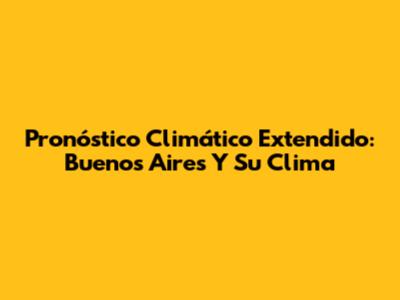 Pronóstico Climático Extendido: Buenos Aires Y Su Clima