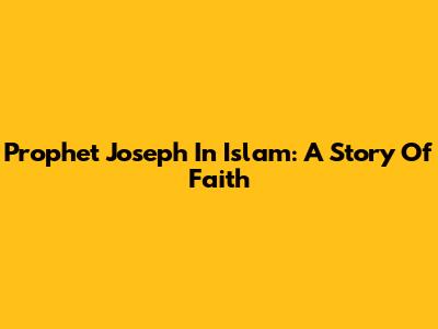 Prophet Joseph In Islam: A Story Of Faith