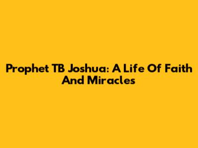 Prophet TB Joshua: A Life Of Faith And Miracles