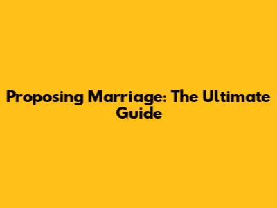 Proposing Marriage: The Ultimate Guide