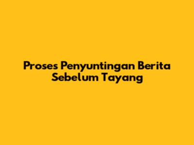 Proses Penyuntingan Berita Sebelum Tayang