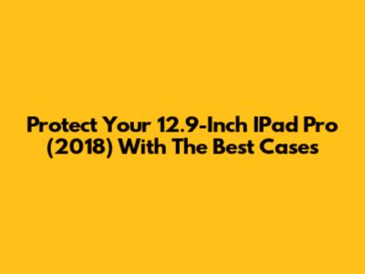 Protect Your 12.9-Inch IPad Pro (2018) With The Best Cases
